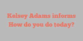 Kelsey  Adams informs How do you do today?