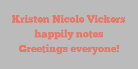 Kristen Nicole Vickers happily notes Greetings everyone!
