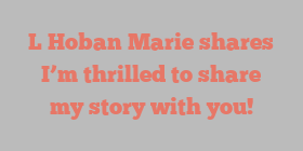 L Hoban Marie shares I’m thrilled to share my story with you!