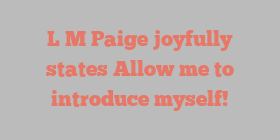 L M Paige joyfully states Allow me to introduce myself!