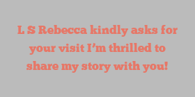 L S Rebecca kindly asks for your visit I’m thrilled to share my story with you!