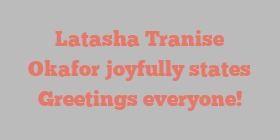 Latasha Tranise Okafor joyfully states Greetings everyone!