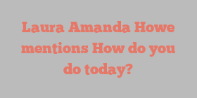 Laura Amanda Howe mentions How do you do today?