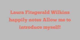 Laura Fitzgerald Wilkins happily notes Allow me to introduce myself!