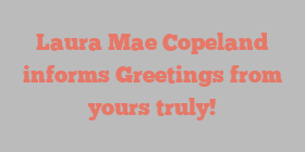 Laura Mae Copeland informs Greetings from yours truly!