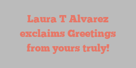 Laura T Alvarez exclaims Greetings from yours truly!