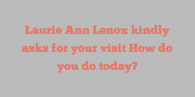 Laurie Ann Lenox kindly asks for your visit How do you do today?
