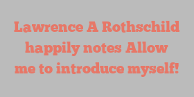 Lawrence A Rothschild happily notes Allow me to introduce myself!