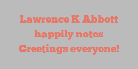 Lawrence K Abbott happily notes Greetings everyone!