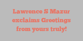 Lawrence S Mazur exclaims Greetings from yours truly!
