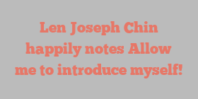 Len Joseph Chin happily notes Allow me to introduce myself!