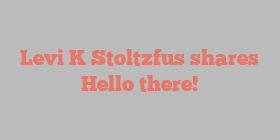 Levi K Stoltzfus shares Hello there!