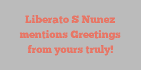 Liberato S Nunez mentions Greetings from yours truly!