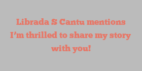 Librada S Cantu mentions I’m thrilled to share my story with you!