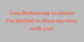 Lien Bichtruong Le shares I’m thrilled to share my story with you!