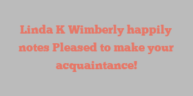 Linda K Wimberly happily notes Pleased to make your acquaintance!