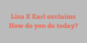 Lisa E Earl exclaims How do you do today?