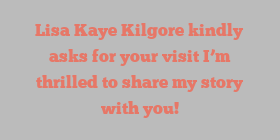Lisa Kaye Kilgore kindly asks for your visit I’m thrilled to share my story with you!