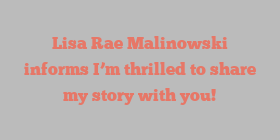 Lisa Rae Malinowski informs I’m thrilled to share my story with you!