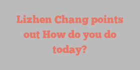 Lizhen  Chang points out How do you do today?