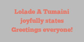 Lolade A Tumaini joyfully states Greetings everyone!