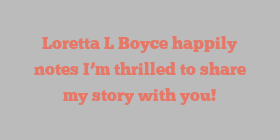 Loretta L Boyce happily notes I’m thrilled to share my story with you!