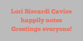 Lori Biscardi Cavise happily notes Greetings everyone!