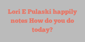 Lori E Pulaski happily notes How do you do today?