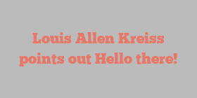 Louis Allen Kreiss points out Hello there!