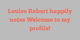 Louise  Robert happily notes Welcome to my profile!