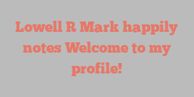 Lowell R Mark happily notes Welcome to my profile!
