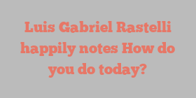Luis Gabriel Rastelli happily notes How do you do today?