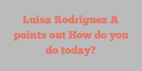 Luisa Rodriguez A points out How do you do today?