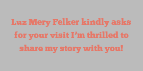 Luz Mery Felker kindly asks for your visit I’m thrilled to share my story with you!