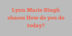 Lynn Marie Singh shares How do you do today?