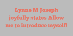 Lynne M Joseph joyfully states Allow me to introduce myself!