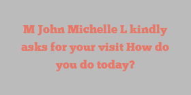 M  John Michelle L kindly asks for your visit How do you do today?