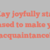 M  Kay joyfully states Pleased to make your acquaintance!