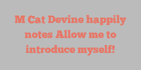 M Cat Devine happily notes Allow me to introduce myself!