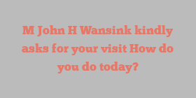 M John H Wansink kindly asks for your visit How do you do today?