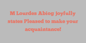 M Lourdes Abiog joyfully states Pleased to make your acquaintance!