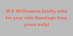 M R Williamson kindly asks for your visit Greetings from yours truly!