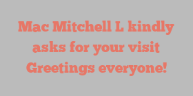 Mac Mitchell L kindly asks for your visit Greetings everyone!
