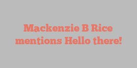Mackenzie B Rice mentions Hello there!
