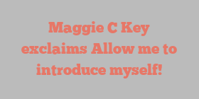 Maggie C Key exclaims Allow me to introduce myself!
