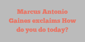 Marcus Antonio Gaines exclaims How do you do today?