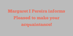 Margaret I Pereira informs Pleased to make your acquaintance!
