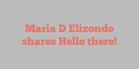 Maria D Elizondo shares Hello there!