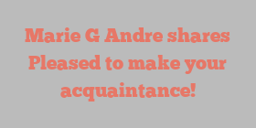 Marie G Andre shares Pleased to make your acquaintance!