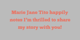 Marie Jane Tito happily notes I’m thrilled to share my story with you!